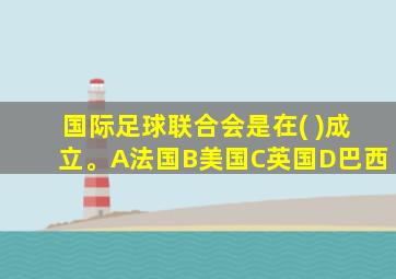 国际足球联合会是在( )成立。A法国B美国C英国D巴西